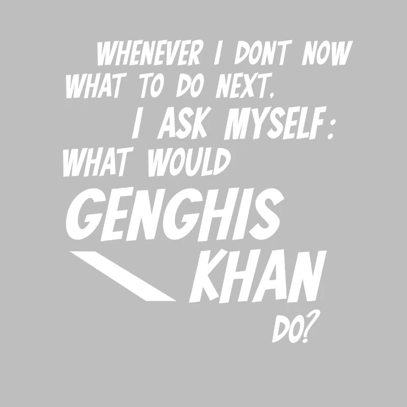 Whenever I don't know what would Genghis Khan do