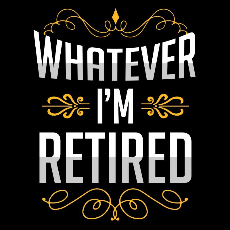 Whatever, I'm retired