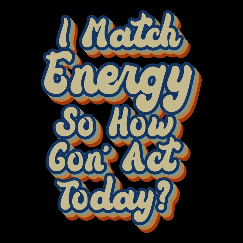 I Match Energy So How We Gon' Act Today