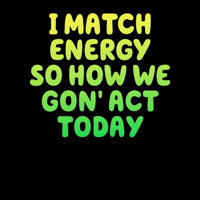 I Match Energy So How We Gon' Act Today
