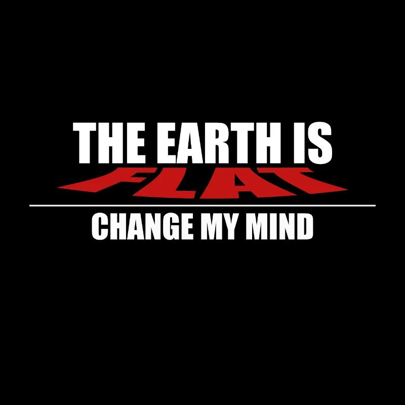 THE EARTH IS FLAT CHANGE MY MIND