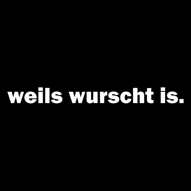 wurscht, egal, weils wurscht is, scheiß drauf