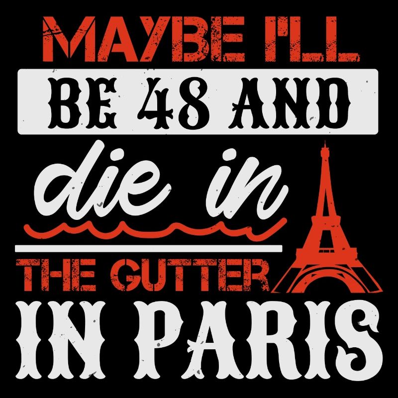 MAYBE I LL BE 48 AND DIE IN THE GUTTER IN PARIS