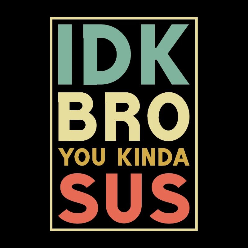 Idk bro you kinda sus,Bro