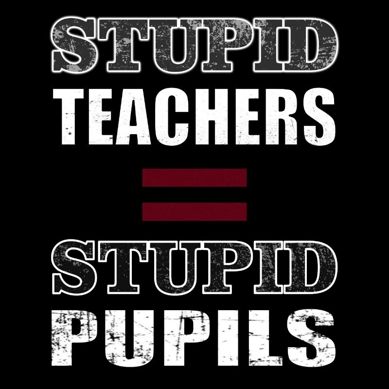 STUPID TEACHERS = STUPID PUPILS