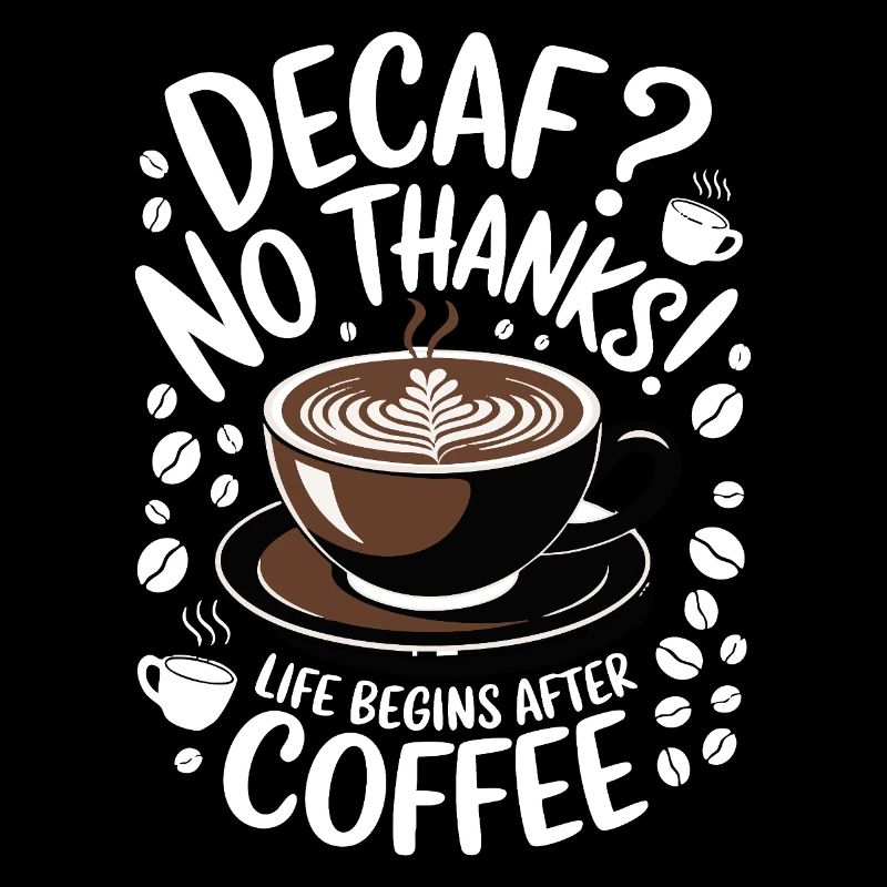 Decaf? No Thanks! Life begins after coffee