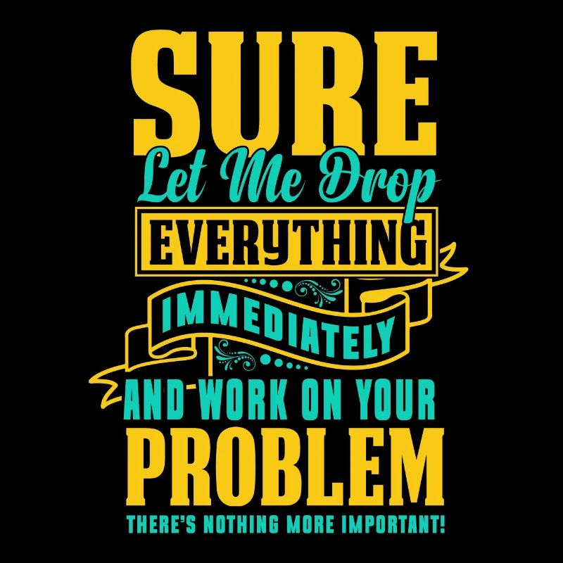 Let Me Drop Everything And Work On Your Problem