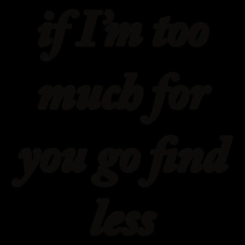 if I'm too much for you go find less
