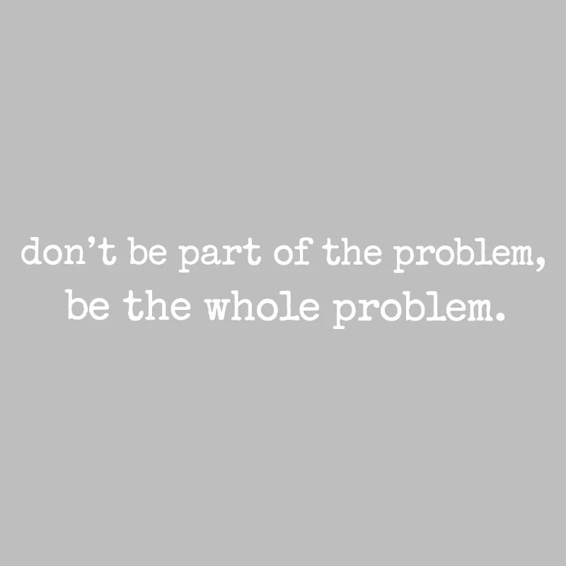 Be the whole problem