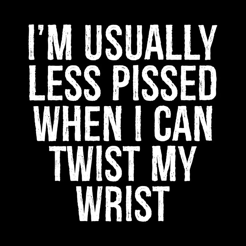 I'm usually less pissed when I can twist my wrist