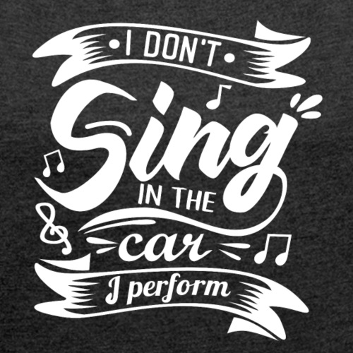 Ich Singe nicht im meinem Auto, ich trete auf. - Frauen T-Shirt mit gerollten Ärmeln