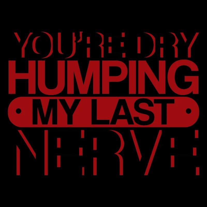 You're Dry Humping My Last Nerve 3