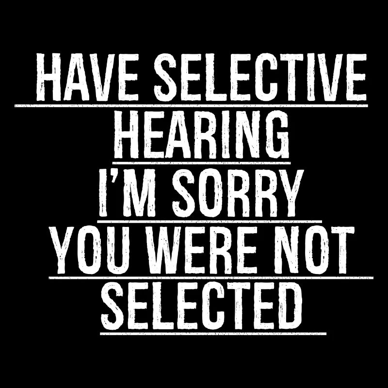 have selective hearing I'm sorry