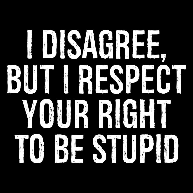 I disagree but I respect your right to be stupid