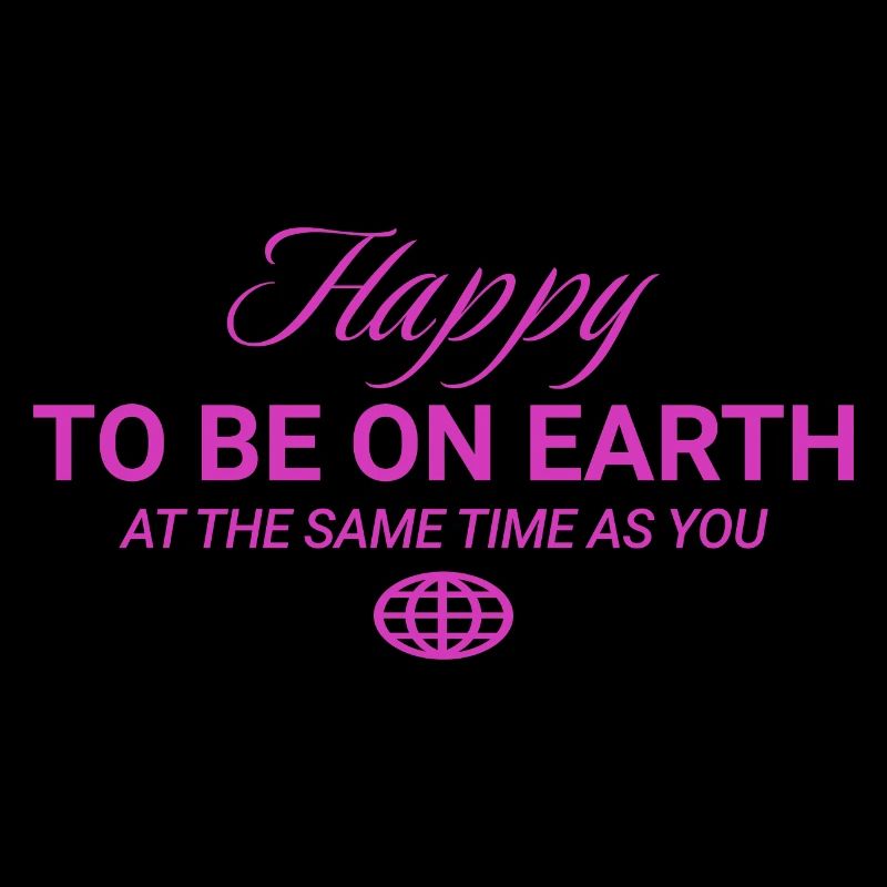Happy To Be On Earth At The Same Time As You