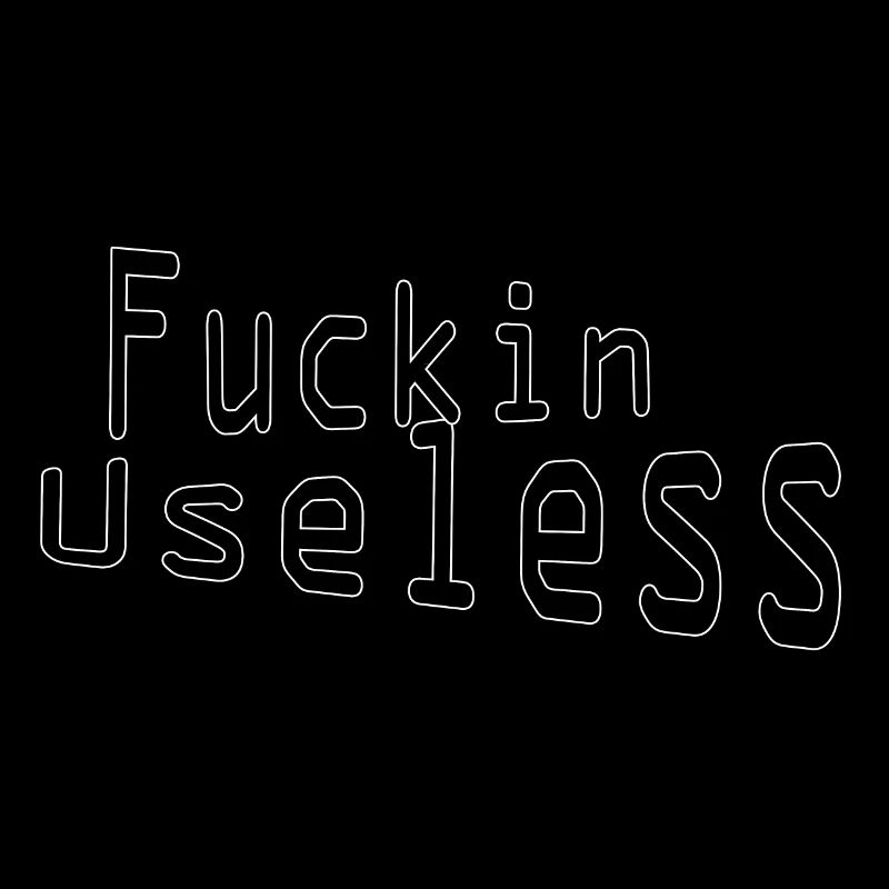 Fuckin useless