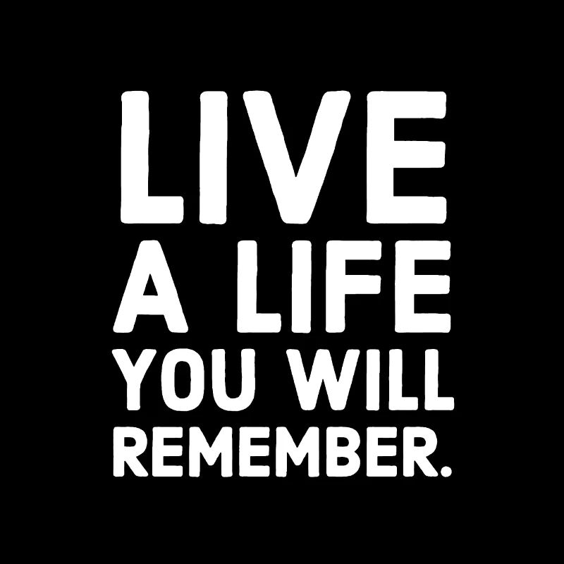LIVE A LIFE YOU WILL REMEMBER.