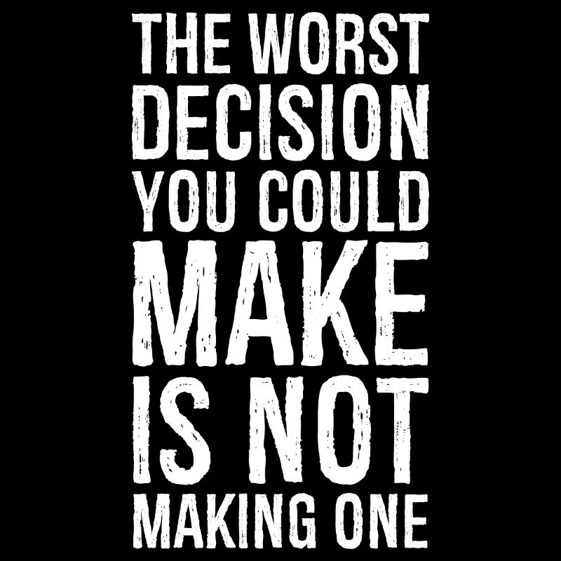 the worst decision you could make is not making
