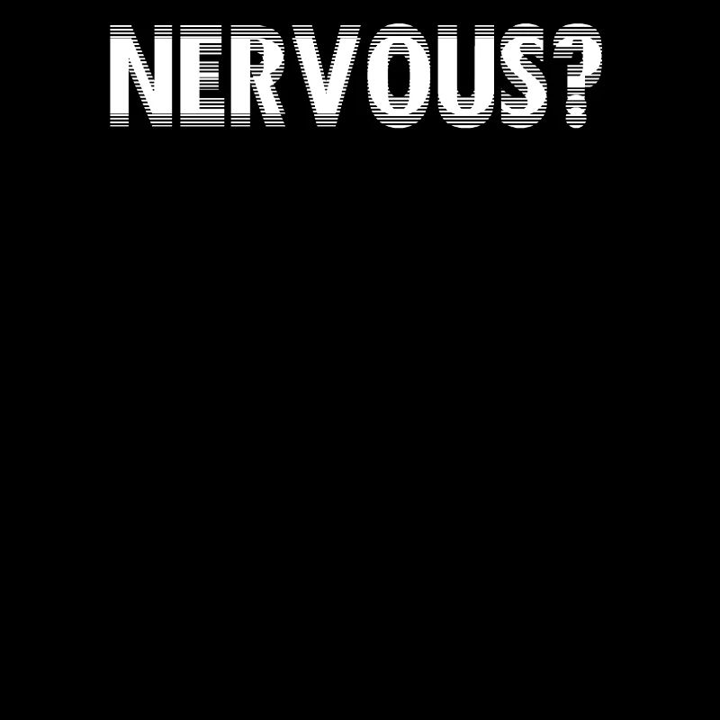 NERVOUS?