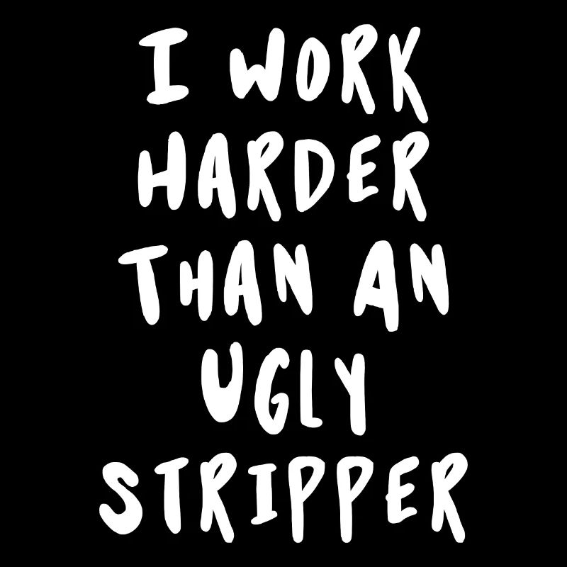 I Work Harder Than An Ugly Stripper