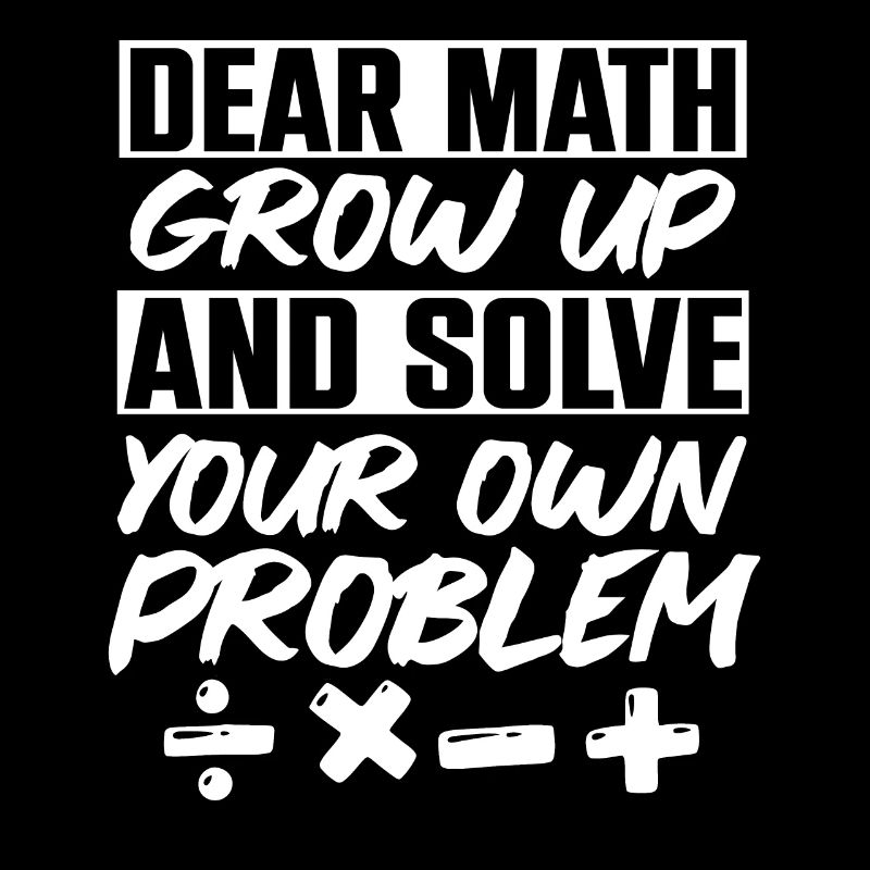 Dear Math Grow Up And Solve Your Own Problem