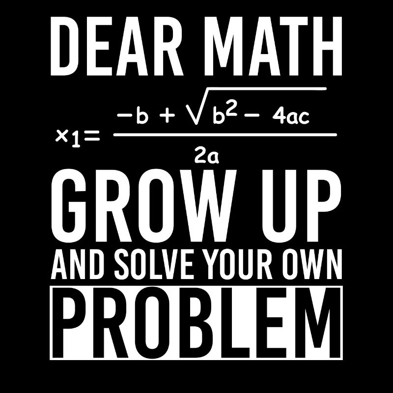 Dear Math Grow Up And Solve Your Own Problem