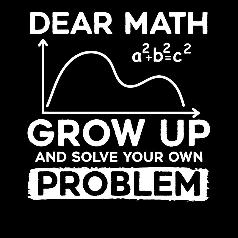 Dear Math Grow Up And Solve Your Own Problem