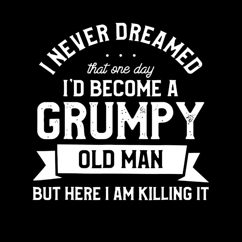 Mens I Never Dreamed I'd Be A Grumpy Old Manfreaki