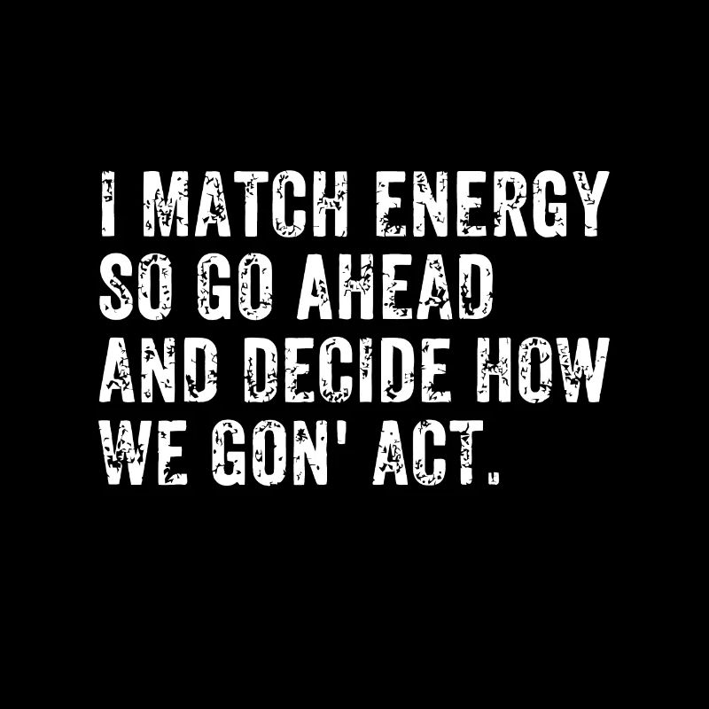 I Match Energy So Go Ahead And Decide How We Gon'e