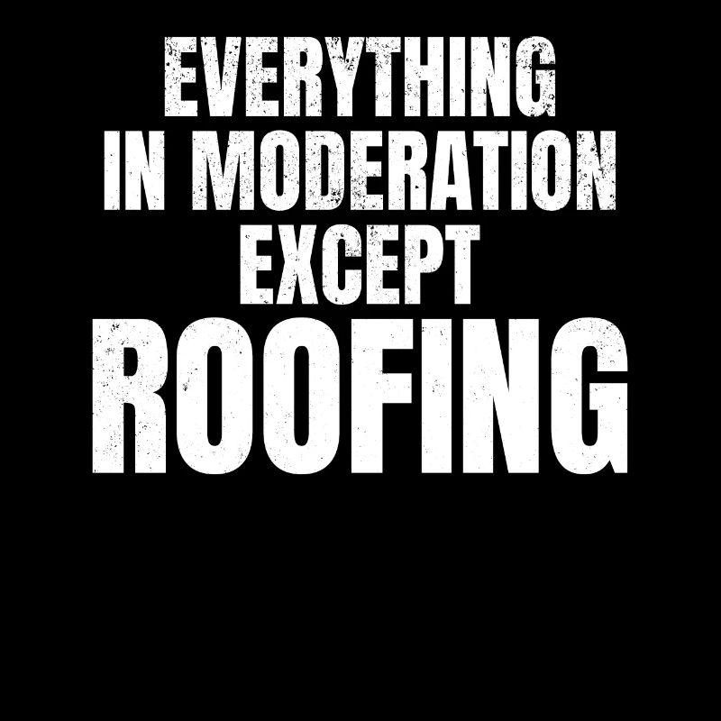 Everything In Moderation Except Roofing - Roofer W