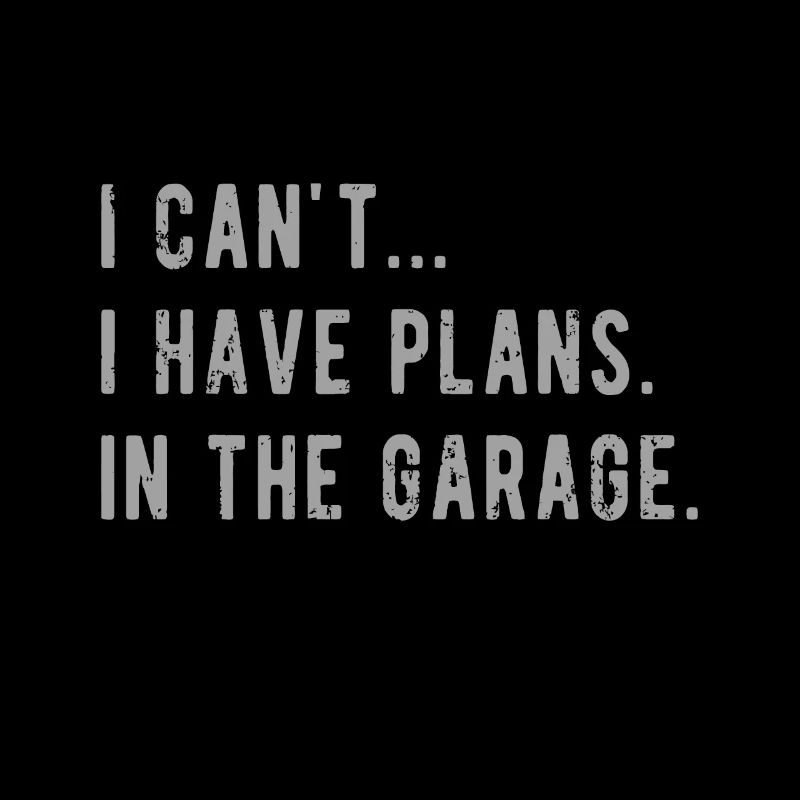 I Cant I Have Plans In The Garage