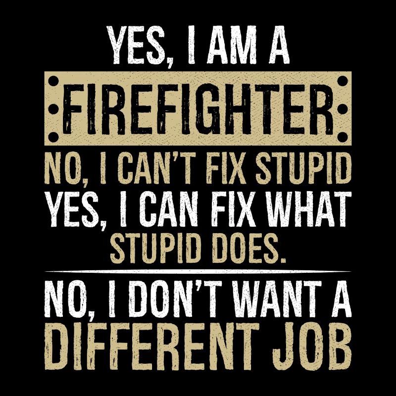 yes I am a firefighter no I can t fix stupid yes