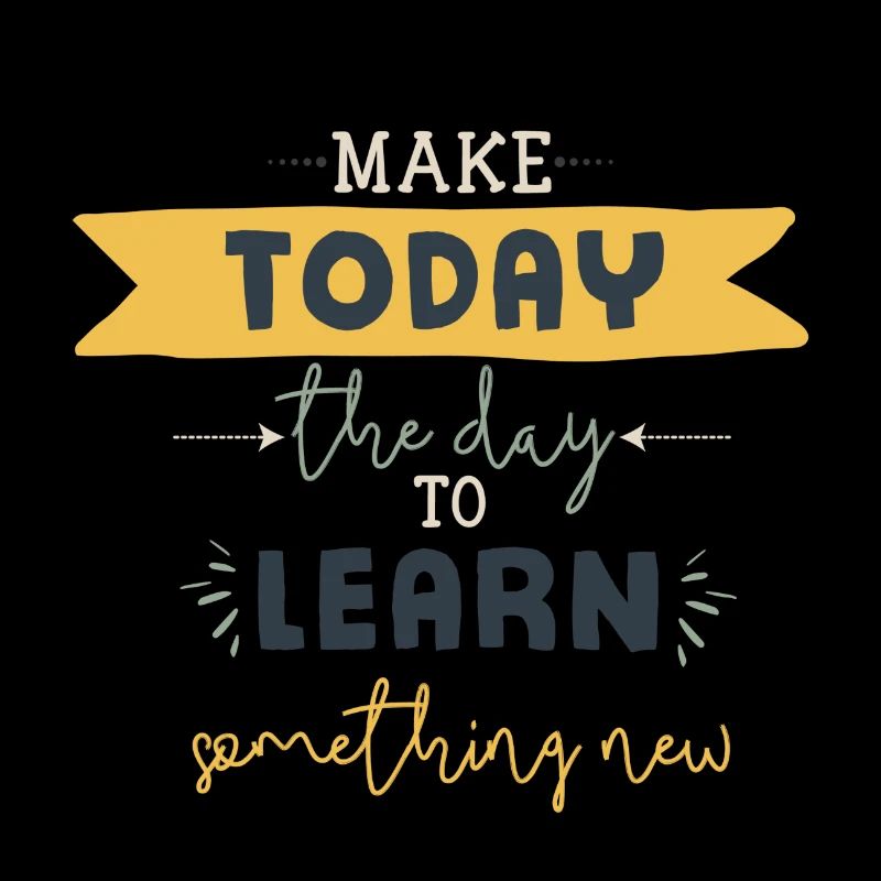 MAKE TODAY THE DAY TO LEARN SOMETHING NEW