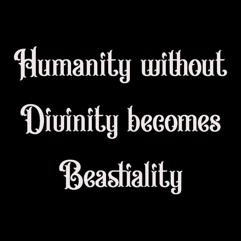 Humanity without Divinity becomes Beastiality