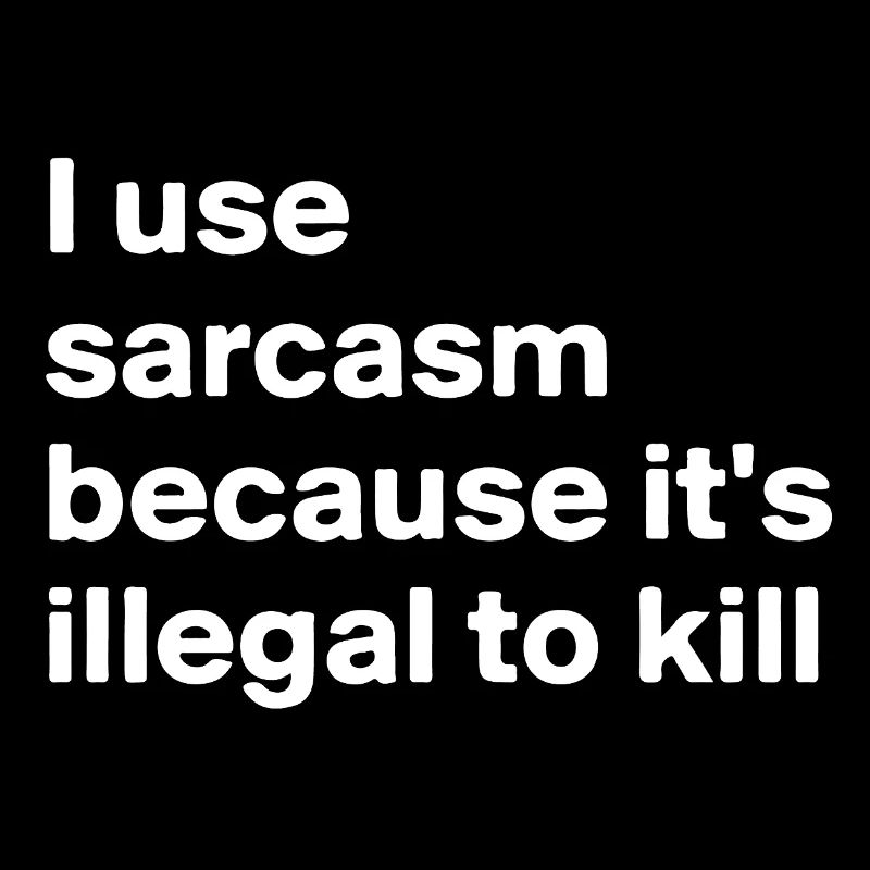 I use sarcasm because it’s illegal to kill