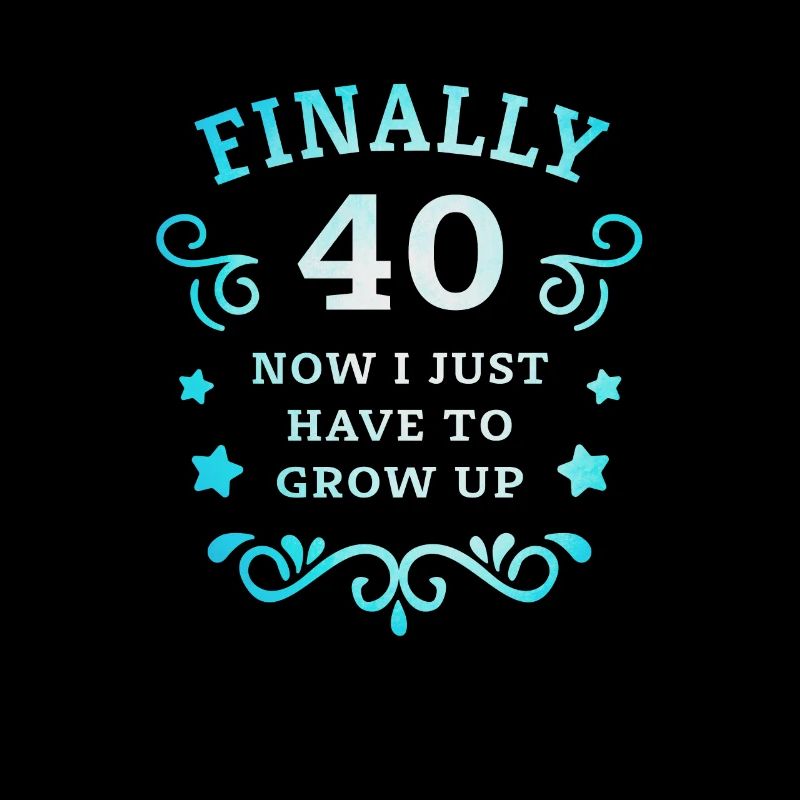 Endlich 40. Geburtstag nur noch erwachsen werden