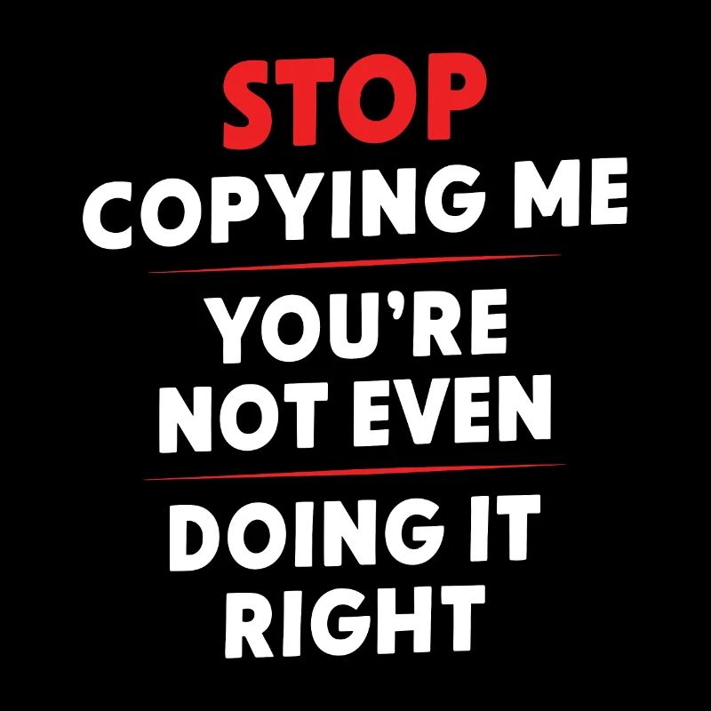 Arrête de me copier, tu ne le fais même pas correctement Hum