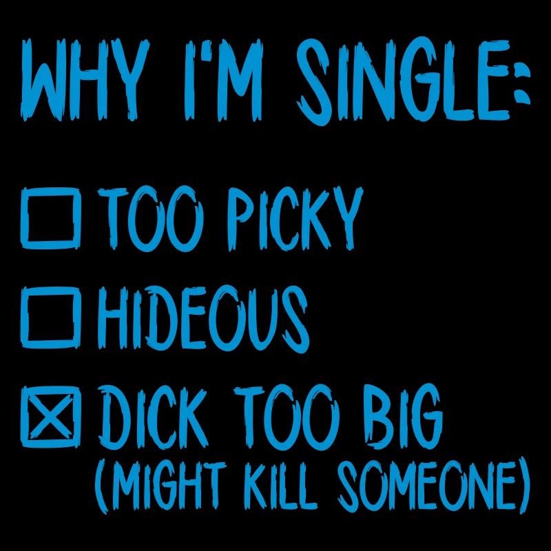 Why I'm single - Dick too big (might kill someone)