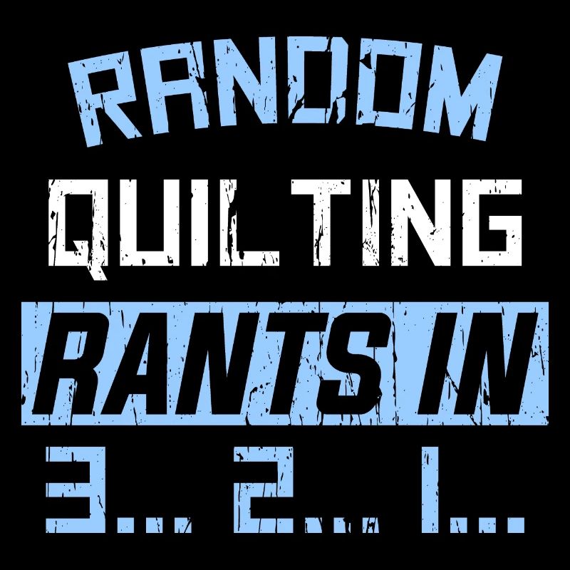 RANDOM QUILTING RANTS IN 3... 2... 1...