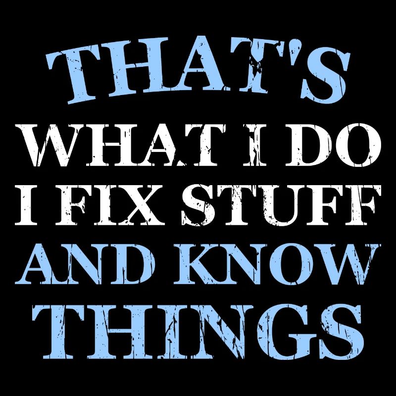 THAT &5S WHAT I DO I FIX STUFF AND KNOW THINGS