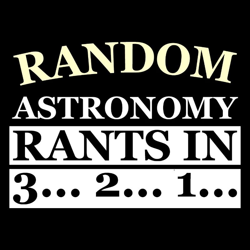 RANDOM ASTRONOMY RANTS IN 3... 2... 1...