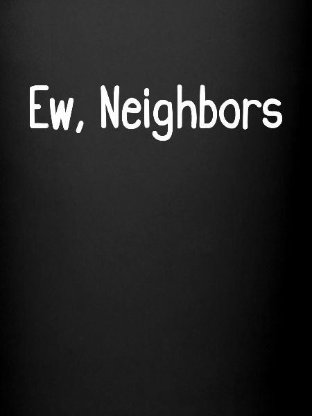 Ew, neighbors
