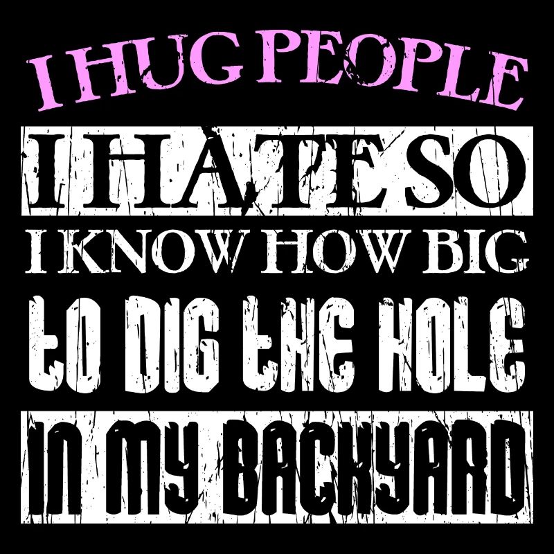I hug people I hate so I know how big to dig the h