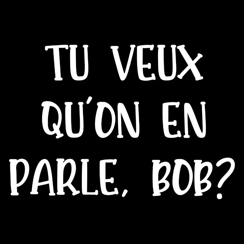 tu veux qu'on en parle bob
