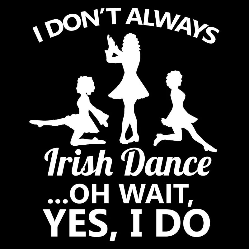 I Don't Always Irish Dance Dancing Ireland Dancer