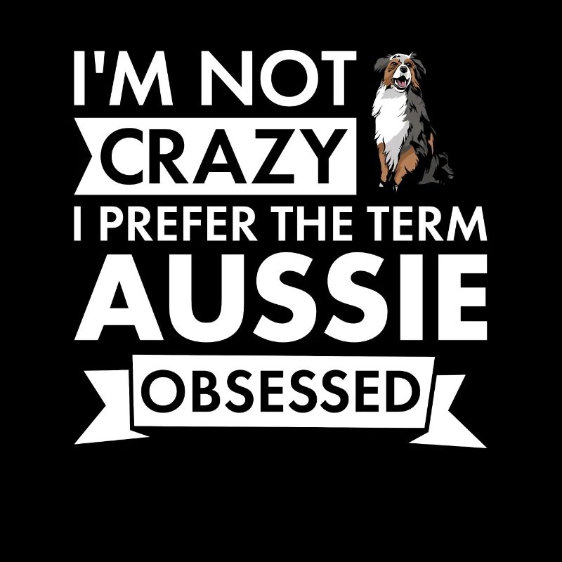 Dog Not Crazy I Prefer The Term Aussie Obsessed