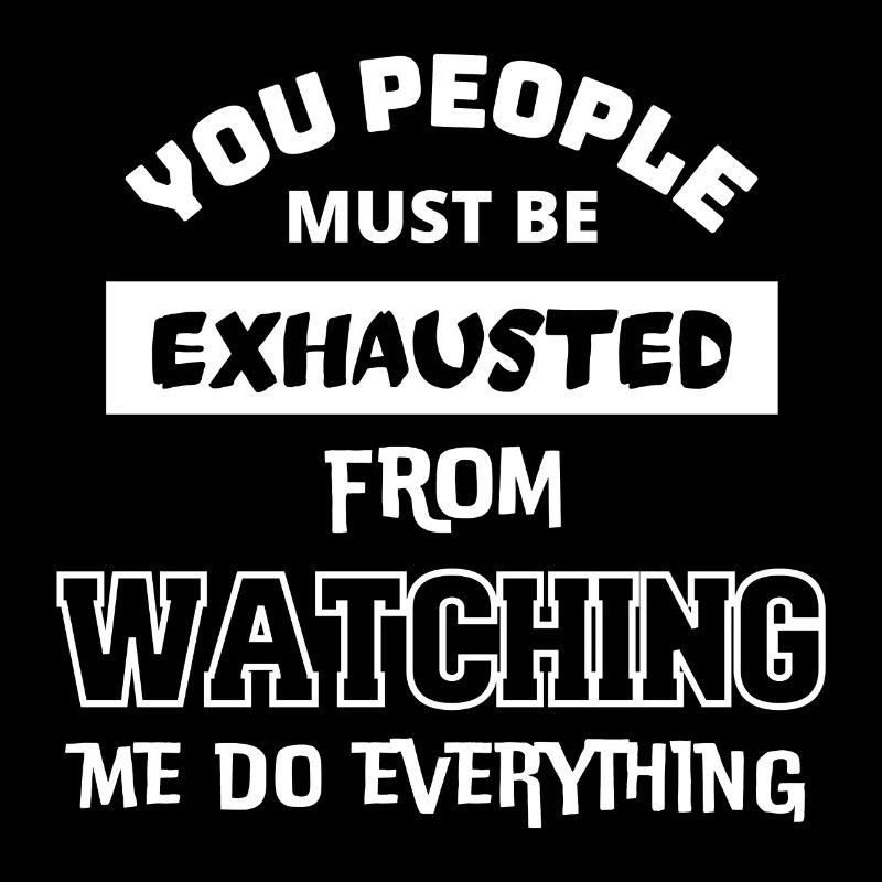 Must be exhausted from watching me do everything