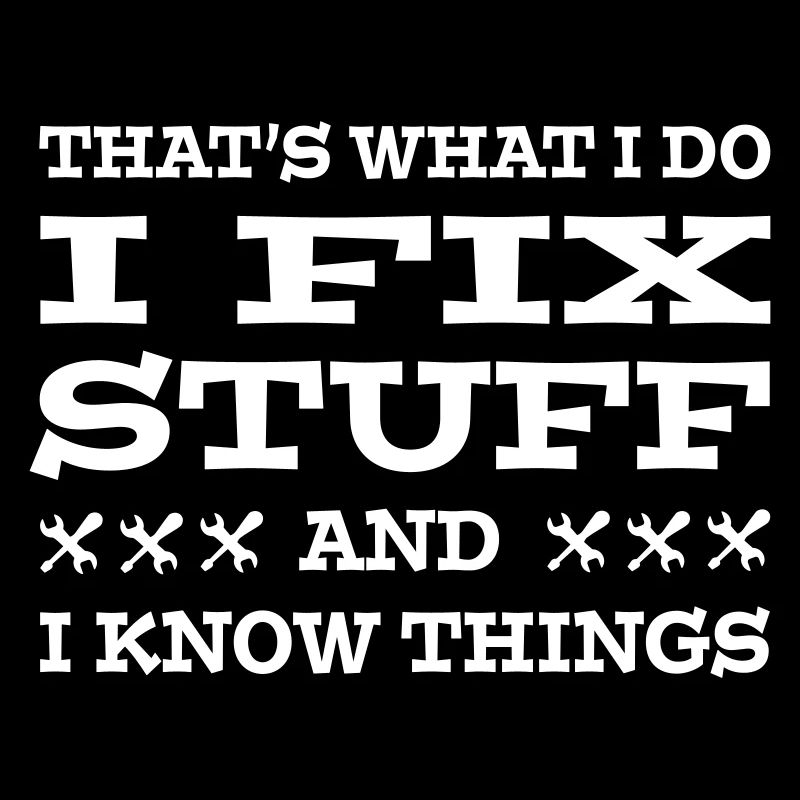 That's What I Do - I Fix Stuff - And I Know Things