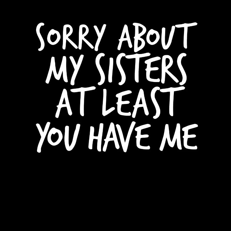 Sorry about my sisters, at least