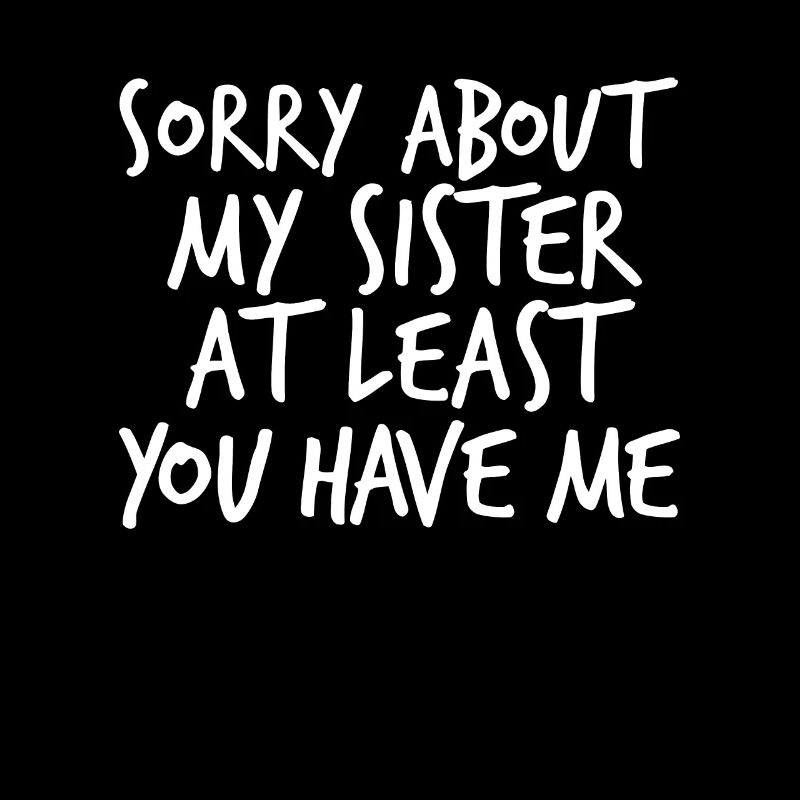 Sorry about my sister, at least h